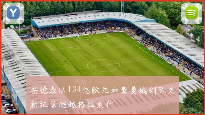 安德森以134亿欧元加盟曼城创队史新纪录超越格拉利什
