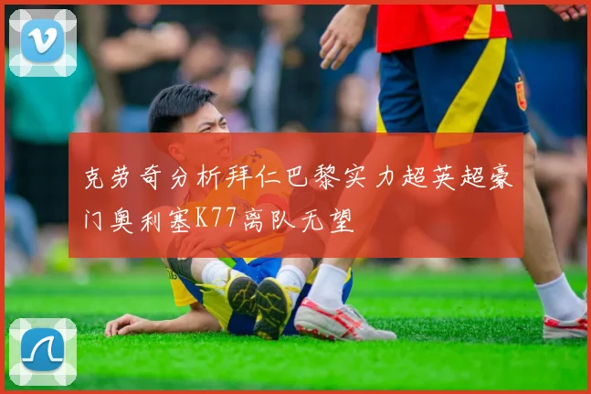 克劳奇分析拜仁巴黎实力超英超豪门奥利塞K77离队无望