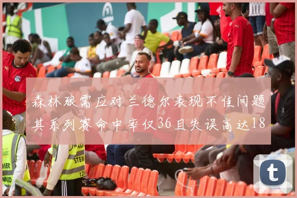 森林狼需应对兰德尔表现不佳问题其系列赛命中率仅36且失误高达18次