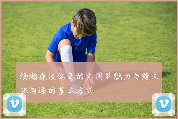 杨瀚森谈体育的无国界魅力与跨文化沟通的基本方式