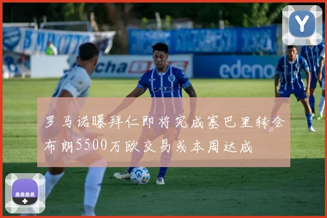 罗马诺曝拜仁即将完成塞巴里转会布朗5500万欧交易或本周达成